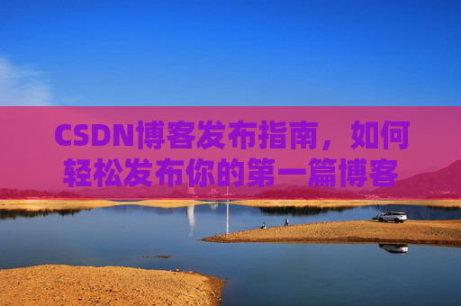 CSDN博客发布指南，如何轻松发布你的第一篇博客
